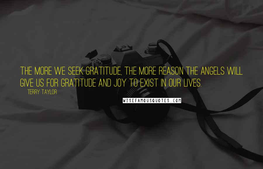 Terry Taylor Quotes: The more we seek gratitude, the more reason the angels will give us for gratitude and joy to exist in our lives.