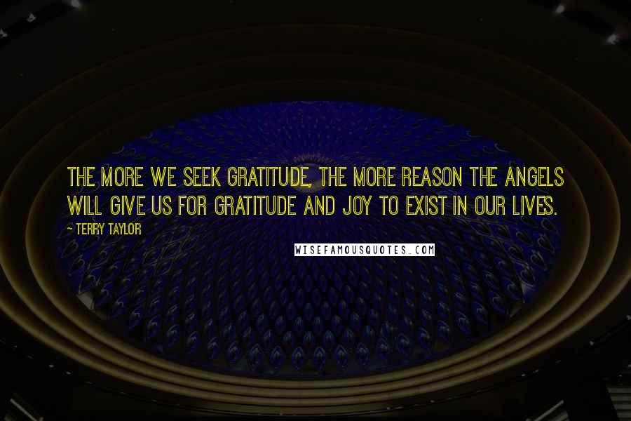 Terry Taylor Quotes: The more we seek gratitude, the more reason the angels will give us for gratitude and joy to exist in our lives.