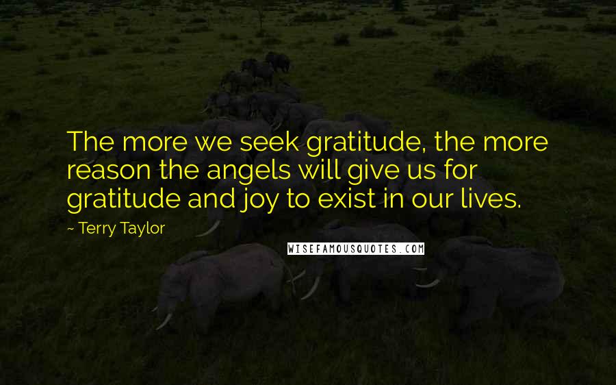 Terry Taylor Quotes: The more we seek gratitude, the more reason the angels will give us for gratitude and joy to exist in our lives.