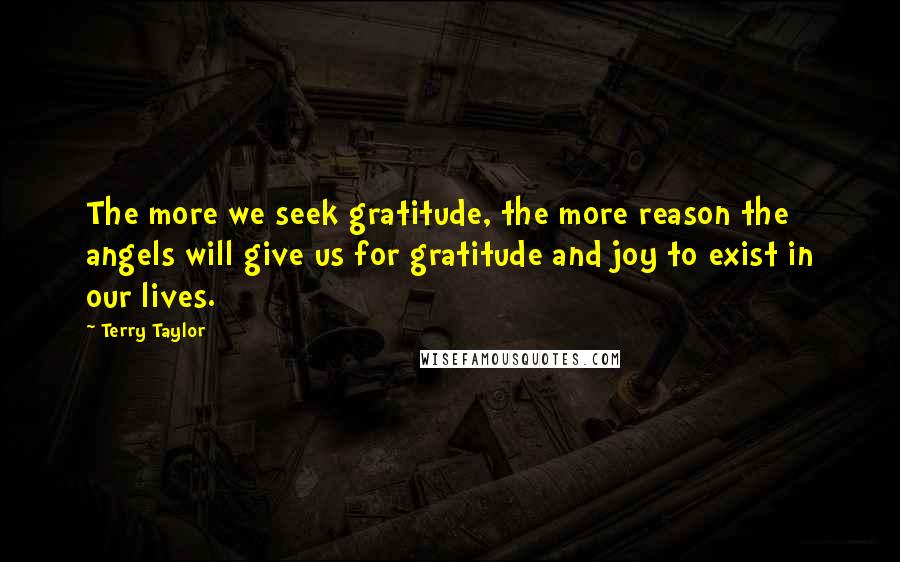 Terry Taylor Quotes: The more we seek gratitude, the more reason the angels will give us for gratitude and joy to exist in our lives.