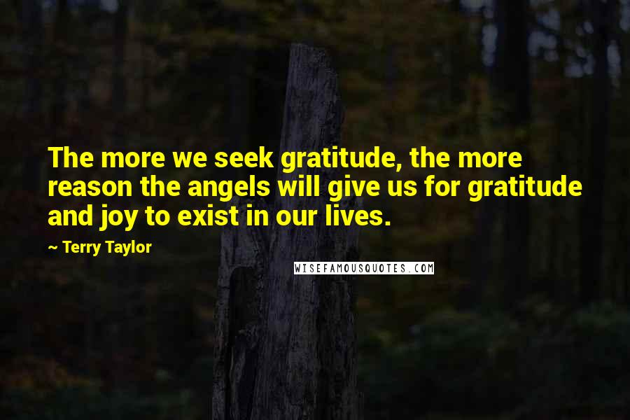 Terry Taylor Quotes: The more we seek gratitude, the more reason the angels will give us for gratitude and joy to exist in our lives.