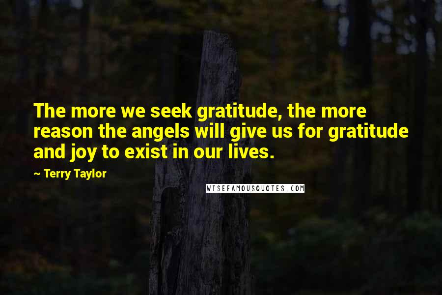 Terry Taylor Quotes: The more we seek gratitude, the more reason the angels will give us for gratitude and joy to exist in our lives.