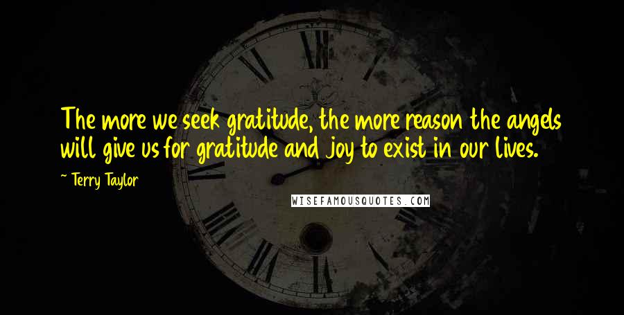 Terry Taylor Quotes: The more we seek gratitude, the more reason the angels will give us for gratitude and joy to exist in our lives.