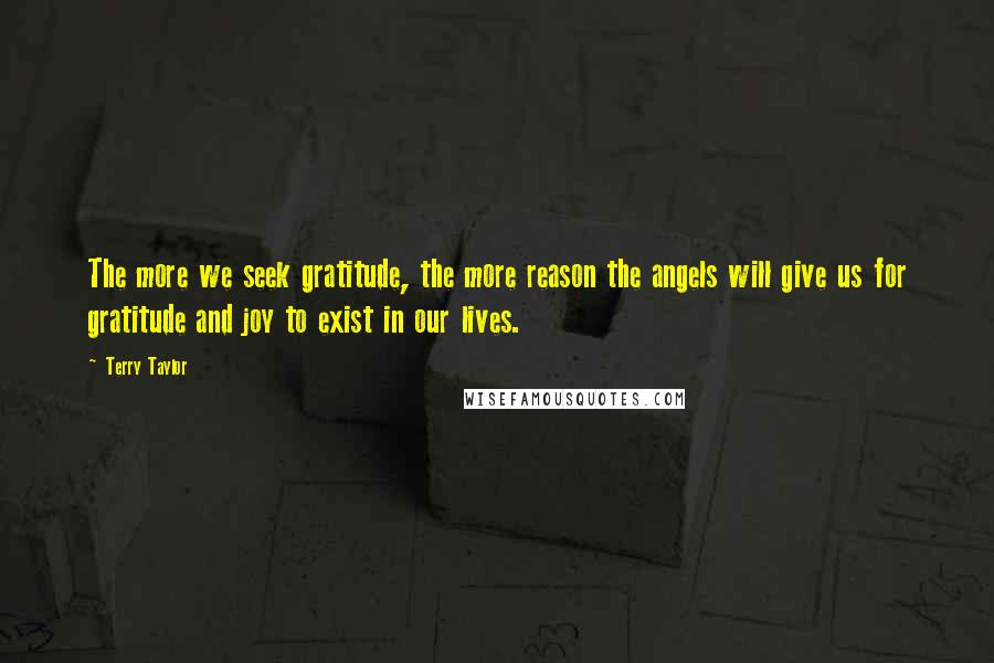 Terry Taylor Quotes: The more we seek gratitude, the more reason the angels will give us for gratitude and joy to exist in our lives.