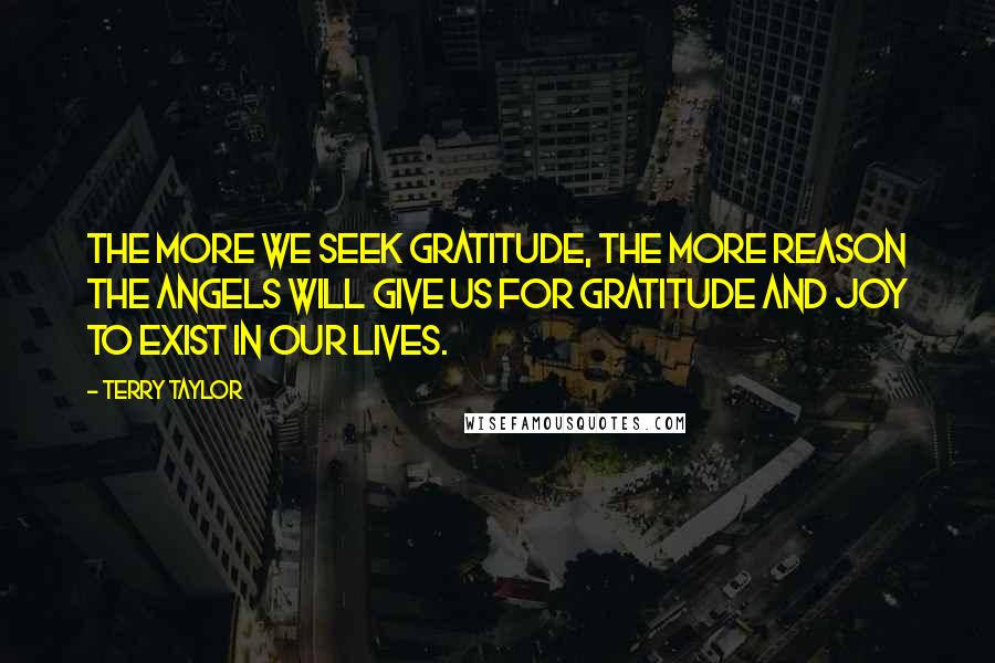 Terry Taylor Quotes: The more we seek gratitude, the more reason the angels will give us for gratitude and joy to exist in our lives.