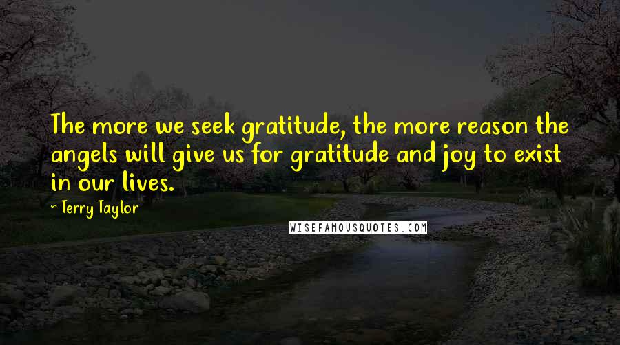 Terry Taylor Quotes: The more we seek gratitude, the more reason the angels will give us for gratitude and joy to exist in our lives.