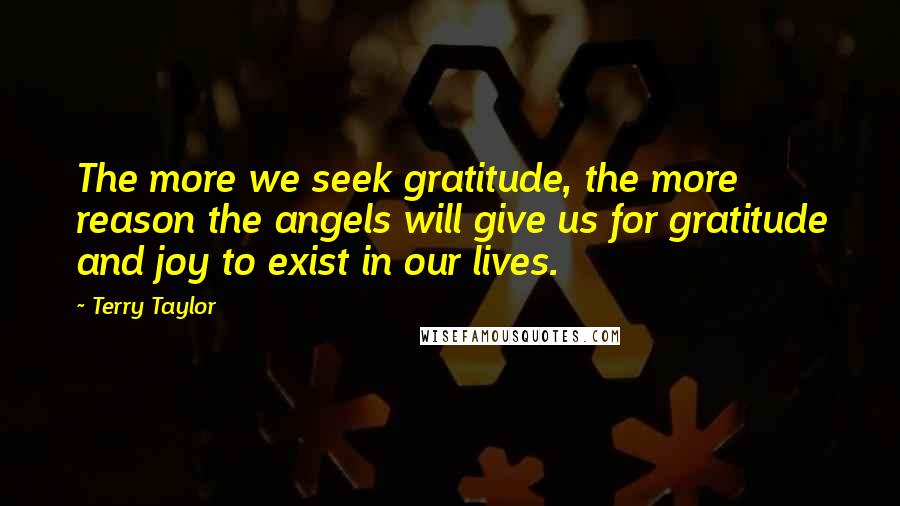 Terry Taylor Quotes: The more we seek gratitude, the more reason the angels will give us for gratitude and joy to exist in our lives.