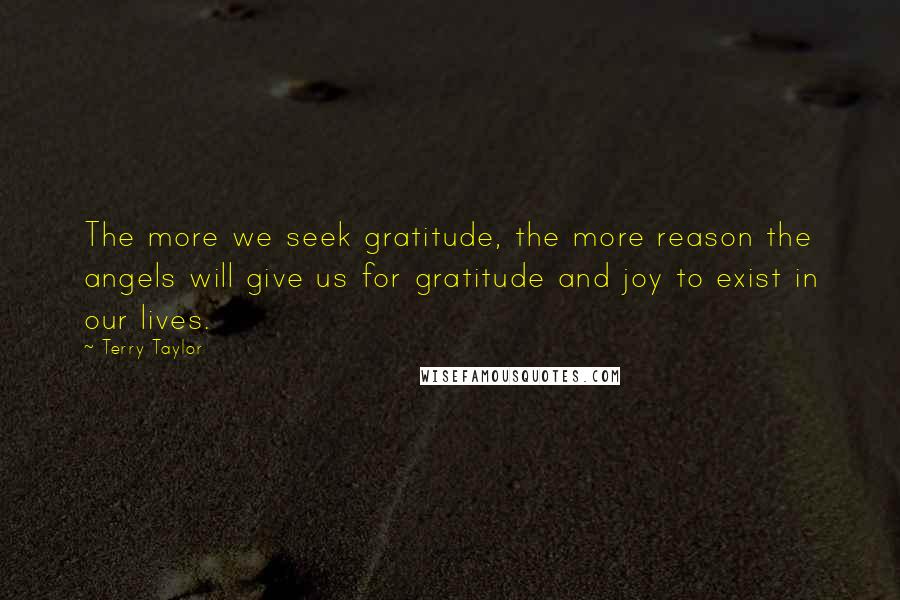 Terry Taylor Quotes: The more we seek gratitude, the more reason the angels will give us for gratitude and joy to exist in our lives.