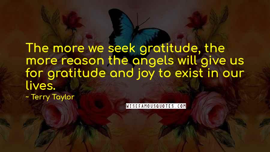 Terry Taylor Quotes: The more we seek gratitude, the more reason the angels will give us for gratitude and joy to exist in our lives.