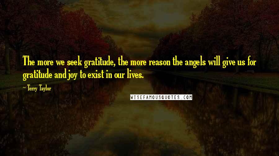 Terry Taylor Quotes: The more we seek gratitude, the more reason the angels will give us for gratitude and joy to exist in our lives.