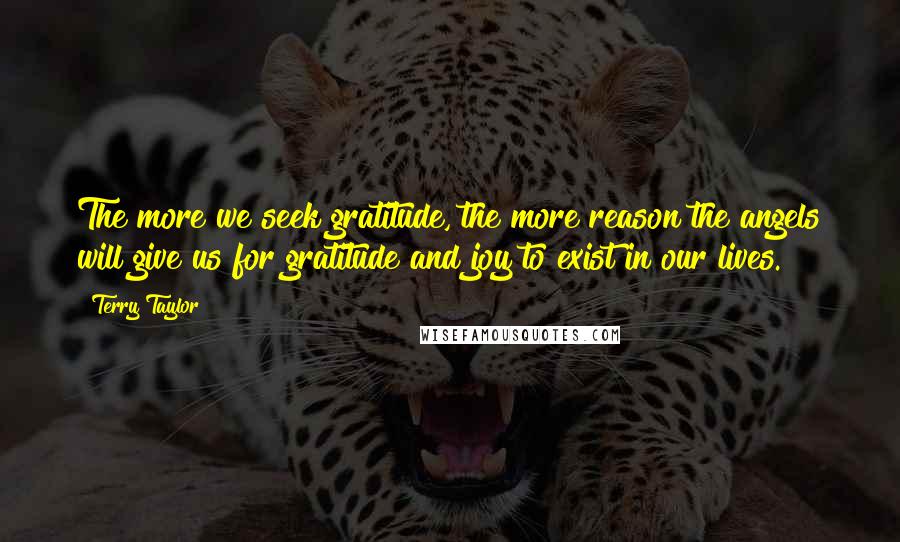 Terry Taylor Quotes: The more we seek gratitude, the more reason the angels will give us for gratitude and joy to exist in our lives.