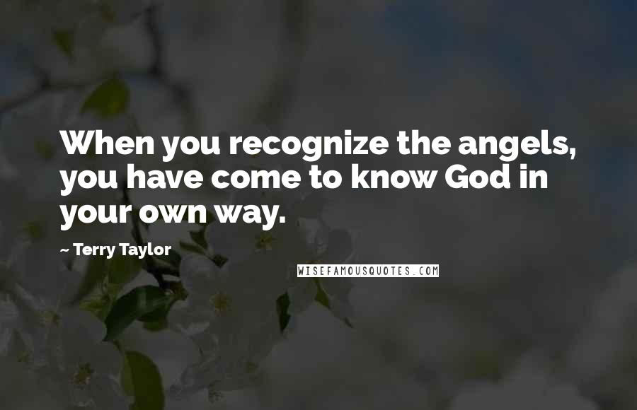 Terry Taylor Quotes: When you recognize the angels, you have come to know God in your own way.