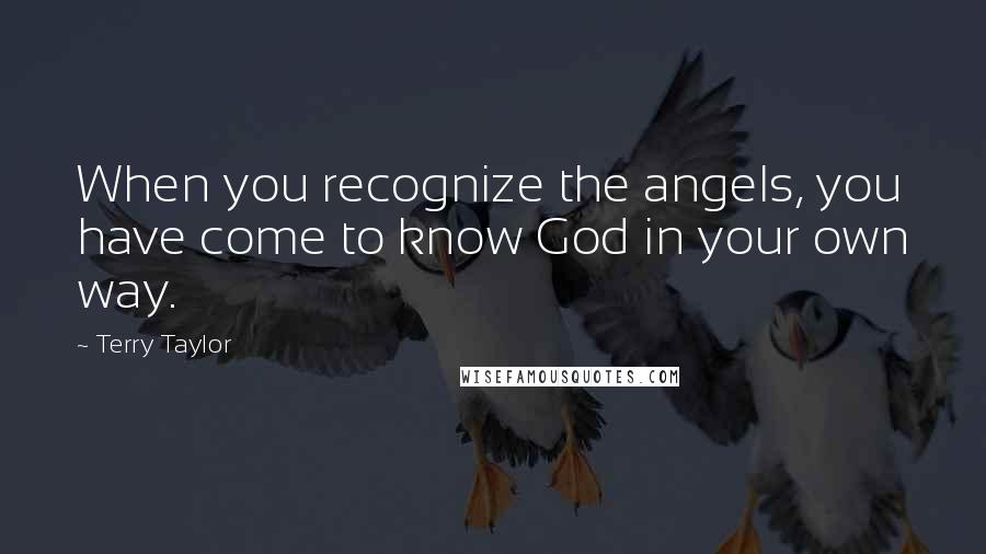 Terry Taylor Quotes: When you recognize the angels, you have come to know God in your own way.