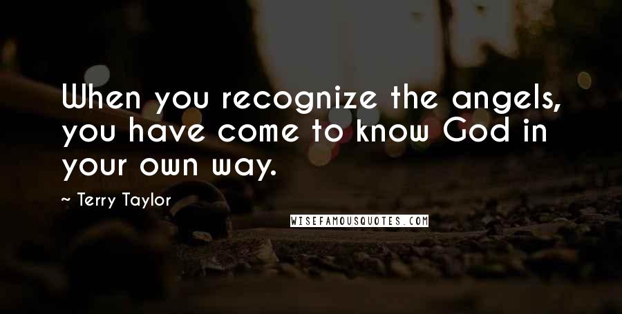 Terry Taylor Quotes: When you recognize the angels, you have come to know God in your own way.