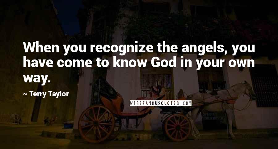 Terry Taylor Quotes: When you recognize the angels, you have come to know God in your own way.
