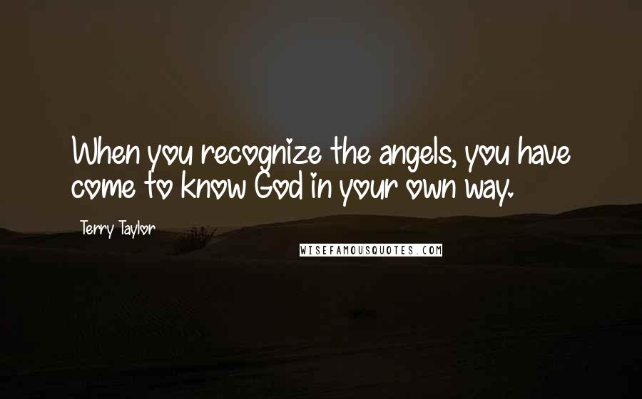 Terry Taylor Quotes: When you recognize the angels, you have come to know God in your own way.