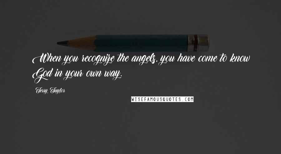 Terry Taylor Quotes: When you recognize the angels, you have come to know God in your own way.