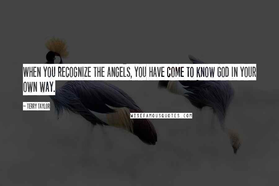 Terry Taylor Quotes: When you recognize the angels, you have come to know God in your own way.