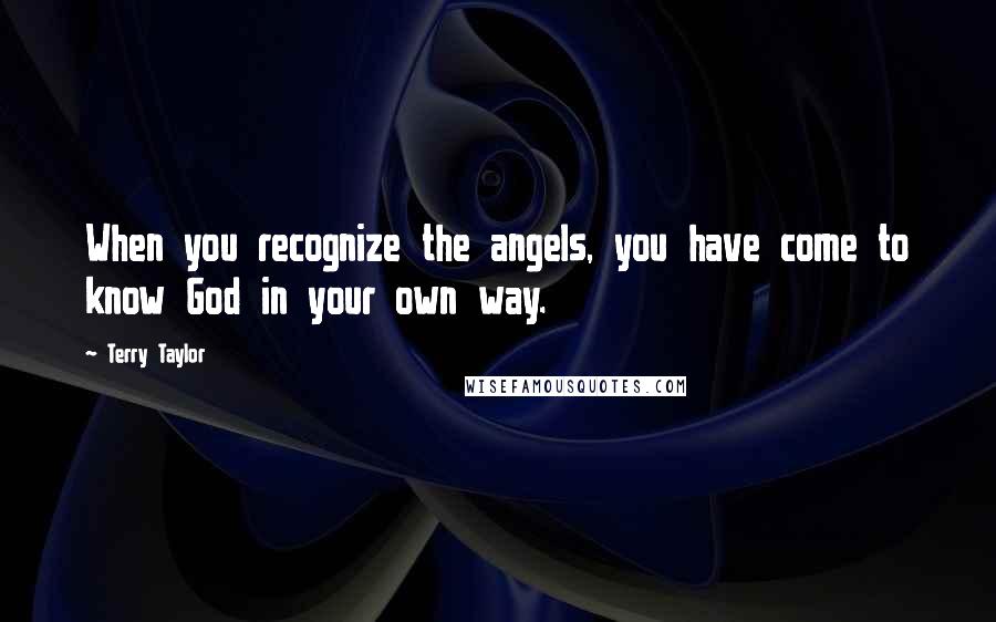 Terry Taylor Quotes: When you recognize the angels, you have come to know God in your own way.