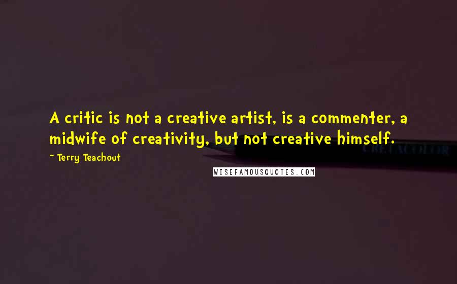Terry Teachout Quotes: A critic is not a creative artist, is a commenter, a midwife of creativity, but not creative himself.
