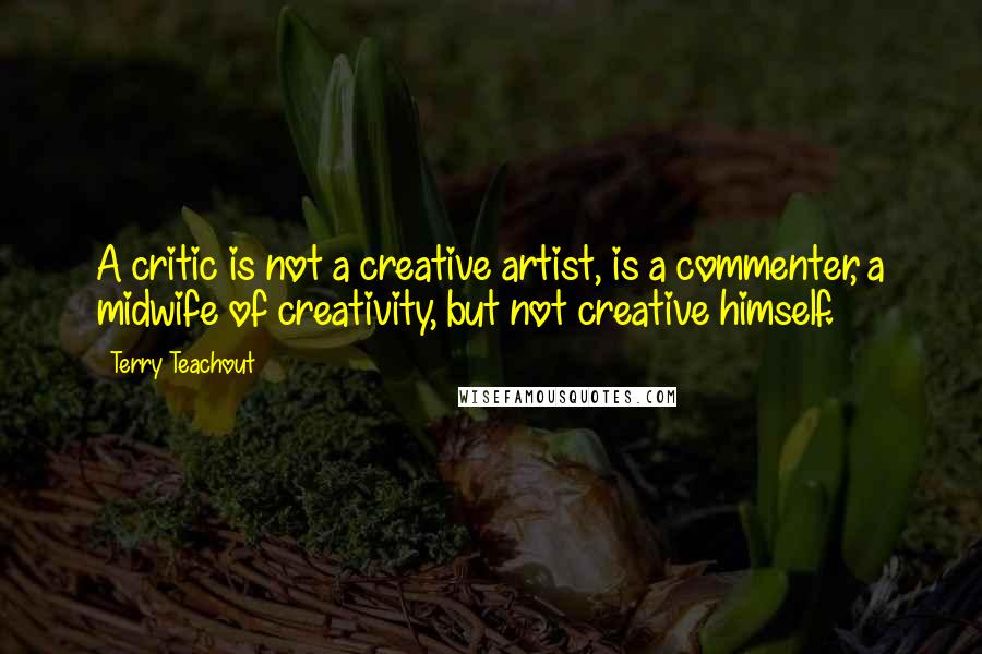 Terry Teachout Quotes: A critic is not a creative artist, is a commenter, a midwife of creativity, but not creative himself.