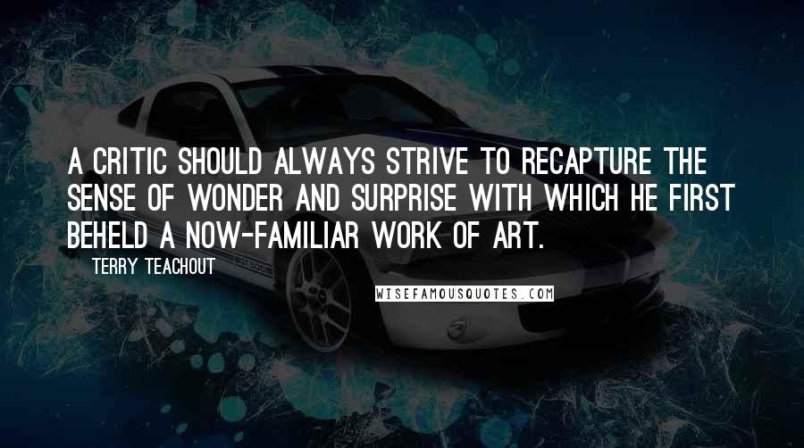 Terry Teachout Quotes: A critic should always strive to recapture the sense of wonder and surprise with which he first beheld a now-familiar work of art.