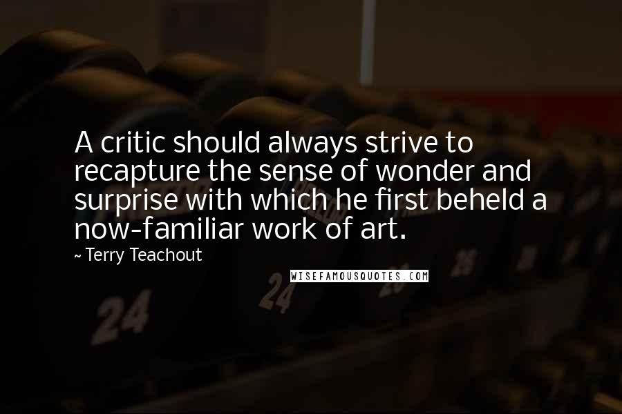 Terry Teachout Quotes: A critic should always strive to recapture the sense of wonder and surprise with which he first beheld a now-familiar work of art.