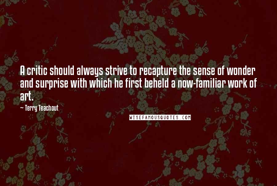 Terry Teachout Quotes: A critic should always strive to recapture the sense of wonder and surprise with which he first beheld a now-familiar work of art.