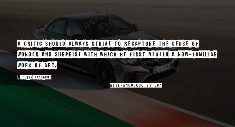 Terry Teachout Quotes: A critic should always strive to recapture the sense of wonder and surprise with which he first beheld a now-familiar work of art.