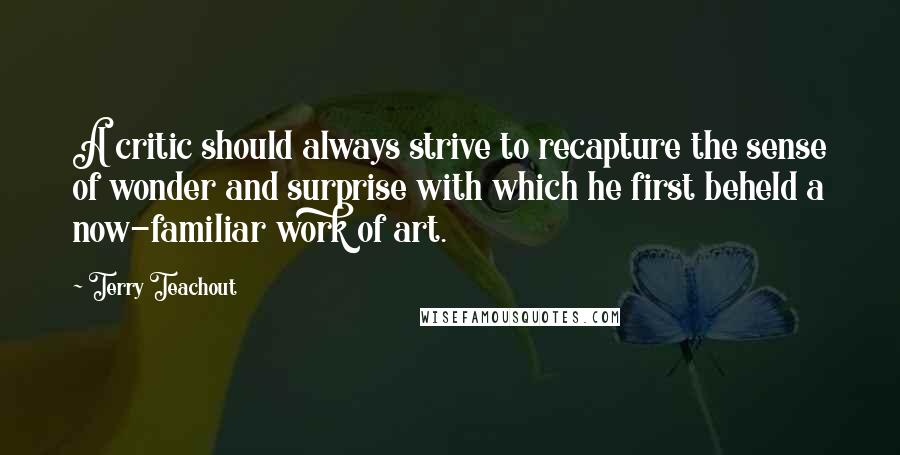 Terry Teachout Quotes: A critic should always strive to recapture the sense of wonder and surprise with which he first beheld a now-familiar work of art.