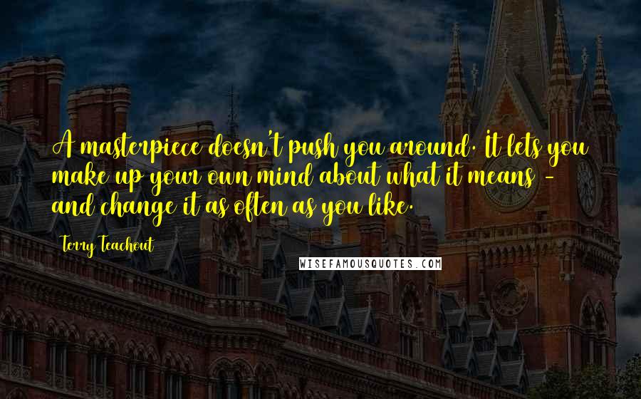 Terry Teachout Quotes: A masterpiece doesn't push you around. It lets you make up your own mind about what it means - and change it as often as you like.