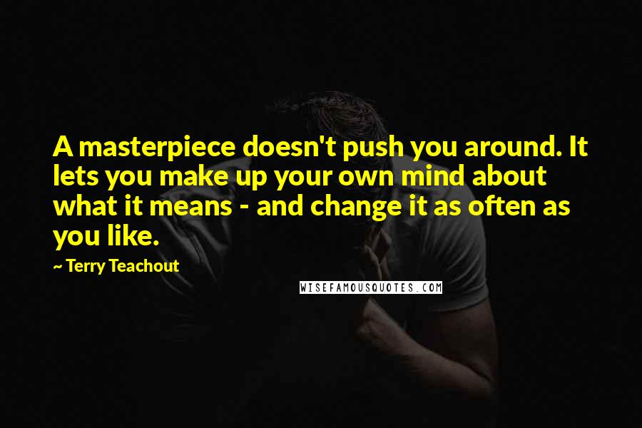 Terry Teachout Quotes: A masterpiece doesn't push you around. It lets you make up your own mind about what it means - and change it as often as you like.