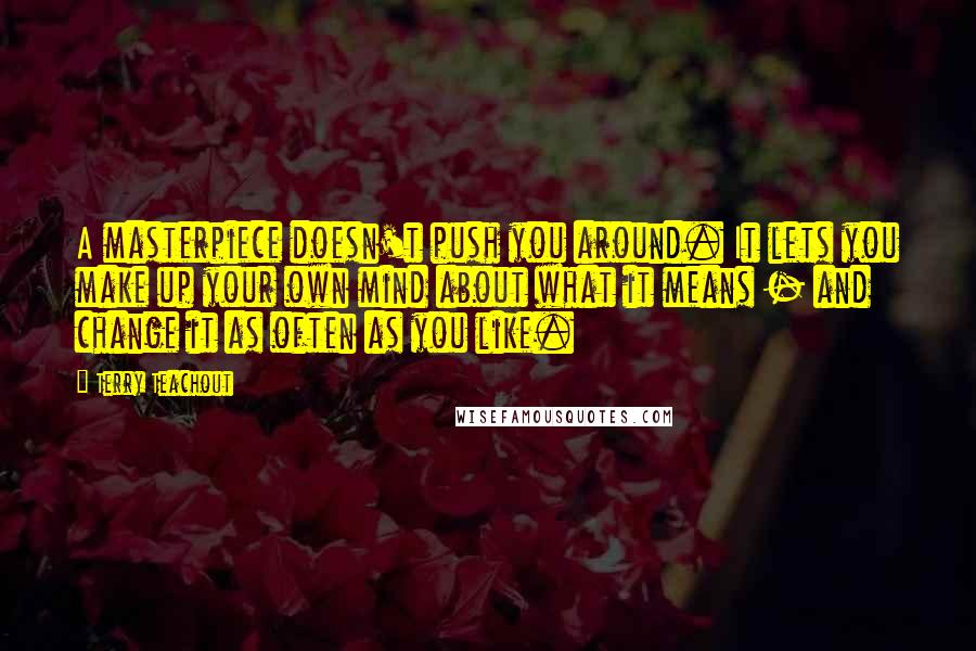 Terry Teachout Quotes: A masterpiece doesn't push you around. It lets you make up your own mind about what it means - and change it as often as you like.