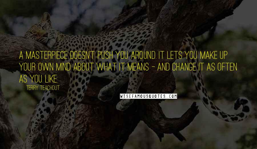 Terry Teachout Quotes: A masterpiece doesn't push you around. It lets you make up your own mind about what it means - and change it as often as you like.