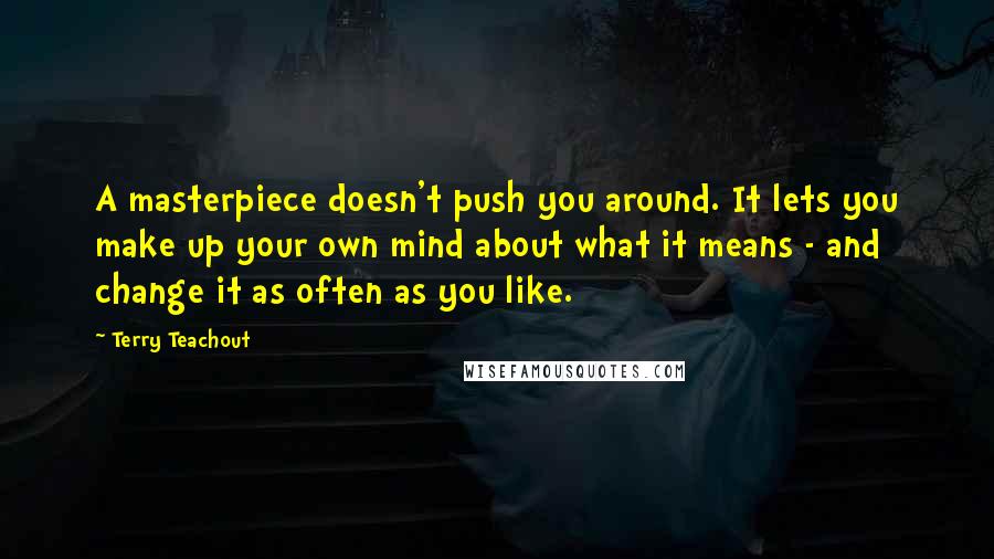 Terry Teachout Quotes: A masterpiece doesn't push you around. It lets you make up your own mind about what it means - and change it as often as you like.