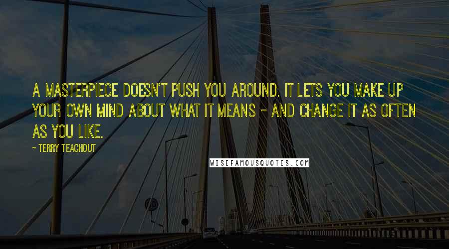 Terry Teachout Quotes: A masterpiece doesn't push you around. It lets you make up your own mind about what it means - and change it as often as you like.