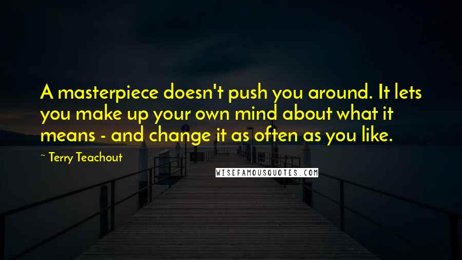 Terry Teachout Quotes: A masterpiece doesn't push you around. It lets you make up your own mind about what it means - and change it as often as you like.