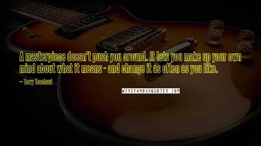 Terry Teachout Quotes: A masterpiece doesn't push you around. It lets you make up your own mind about what it means - and change it as often as you like.