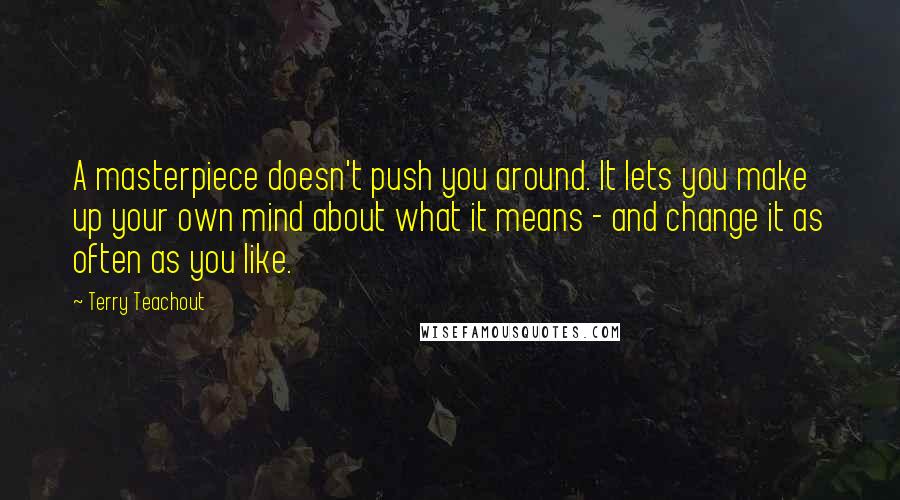 Terry Teachout Quotes: A masterpiece doesn't push you around. It lets you make up your own mind about what it means - and change it as often as you like.