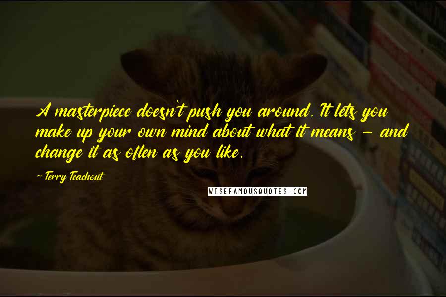 Terry Teachout Quotes: A masterpiece doesn't push you around. It lets you make up your own mind about what it means - and change it as often as you like.