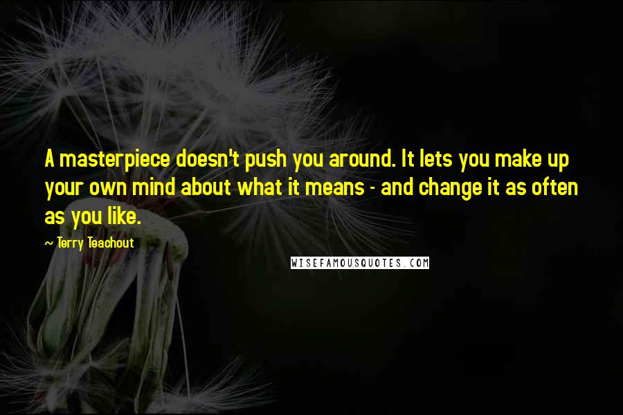 Terry Teachout Quotes: A masterpiece doesn't push you around. It lets you make up your own mind about what it means - and change it as often as you like.