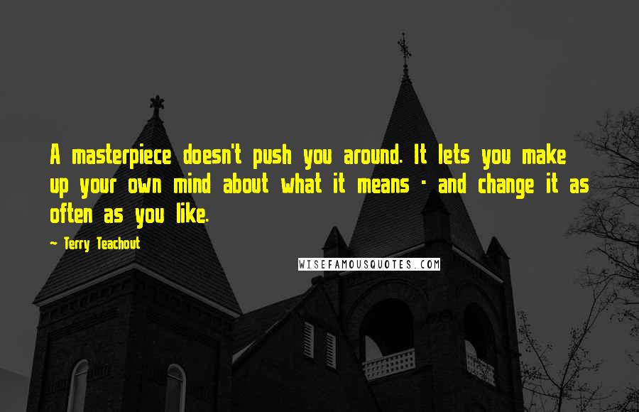 Terry Teachout Quotes: A masterpiece doesn't push you around. It lets you make up your own mind about what it means - and change it as often as you like.