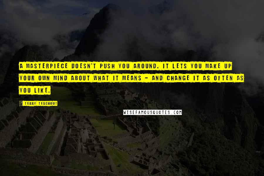 Terry Teachout Quotes: A masterpiece doesn't push you around. It lets you make up your own mind about what it means - and change it as often as you like.