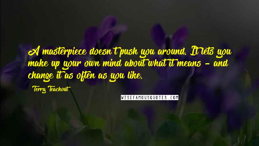 Terry Teachout Quotes: A masterpiece doesn't push you around. It lets you make up your own mind about what it means - and change it as often as you like.