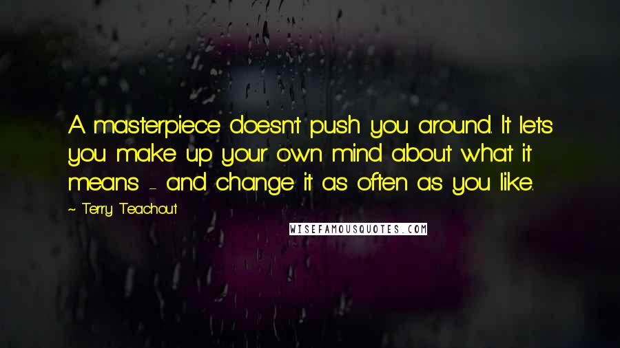 Terry Teachout Quotes: A masterpiece doesn't push you around. It lets you make up your own mind about what it means - and change it as often as you like.