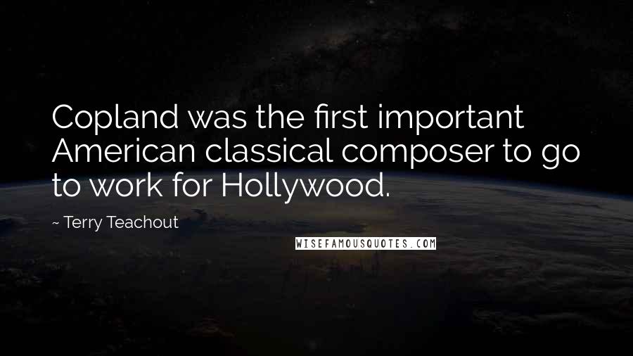 Terry Teachout Quotes: Copland was the first important American classical composer to go to work for Hollywood.