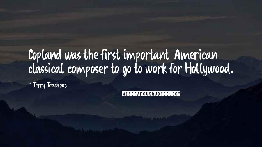 Terry Teachout Quotes: Copland was the first important American classical composer to go to work for Hollywood.