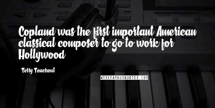 Terry Teachout Quotes: Copland was the first important American classical composer to go to work for Hollywood.