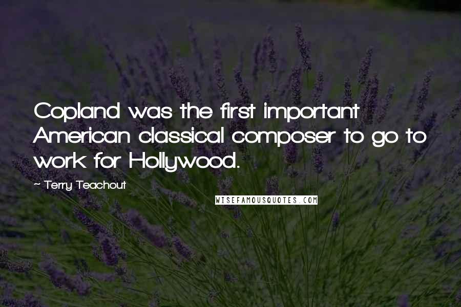 Terry Teachout Quotes: Copland was the first important American classical composer to go to work for Hollywood.