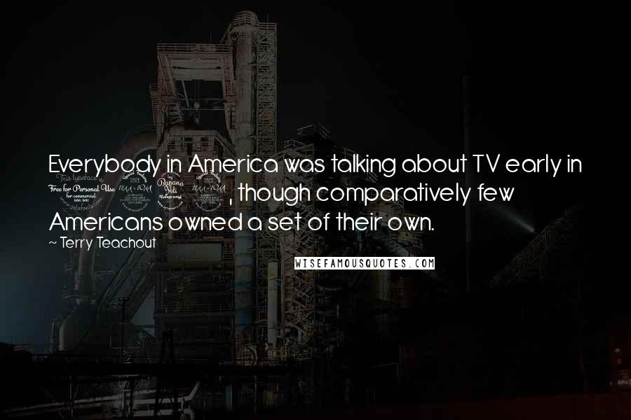 Terry Teachout Quotes: Everybody in America was talking about TV early in 1949, though comparatively few Americans owned a set of their own.